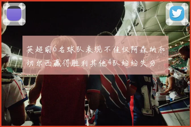 英超前6名球队表现不佳仅阿森纳和切尔西赢得胜利其他4队纷纷失分
