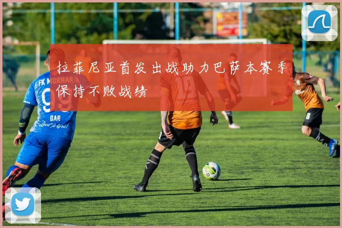 拉菲尼亚首发出战助力巴萨本赛季保持不败战绩