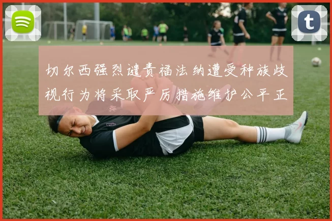 切尔西强烈谴责福法纳遭受种族歧视行为将采取严厉措施维护公平正义