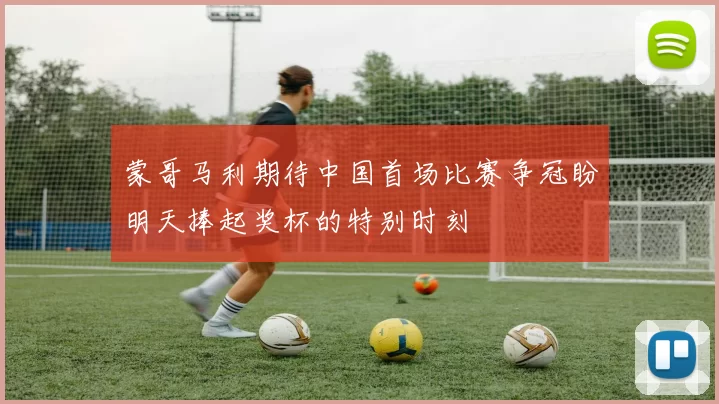 蒙哥马利期待中国首场比赛争冠盼明天捧起奖杯的特别时刻