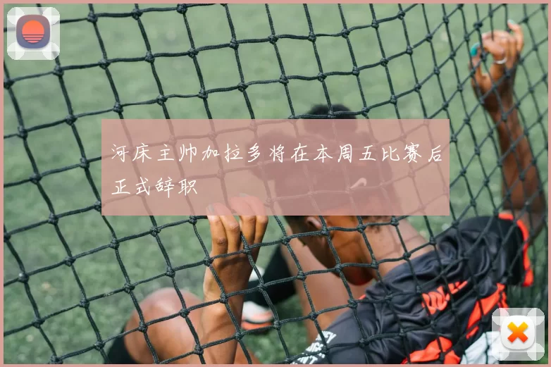 河床主帅加拉多将在本周五比赛后正式辞职