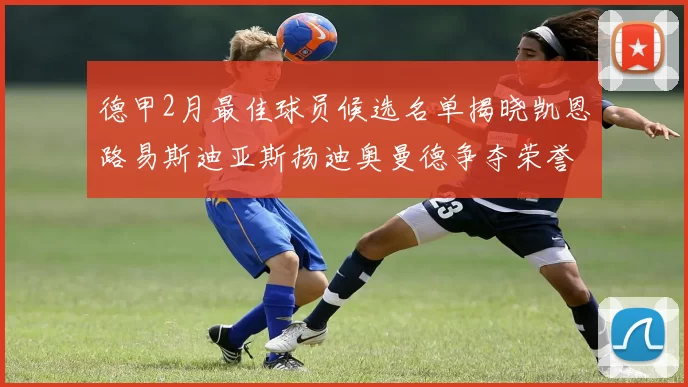 德甲2月最佳球员候选名单揭晓凯恩路易斯迪亚斯扬迪奥曼德争夺荣誉