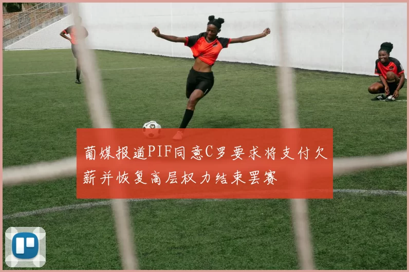 葡媒报道PIF同意C罗要求将支付欠薪并恢复高层权力结束罢赛