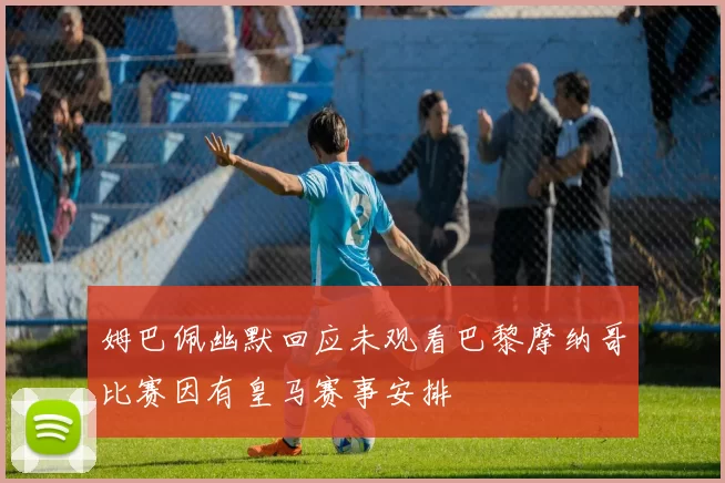 姆巴佩幽默回应未观看巴黎摩纳哥比赛因有皇马赛事安排