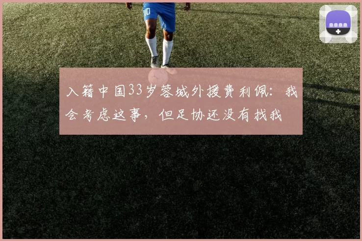 入籍中国33岁蓉城外援费利佩：我会考虑这事，但足协还没有找我