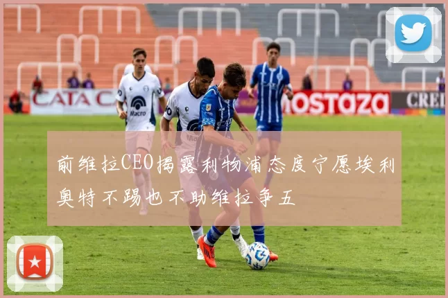 前维拉CEO揭露利物浦态度宁愿埃利奥特不踢也不助维拉争五