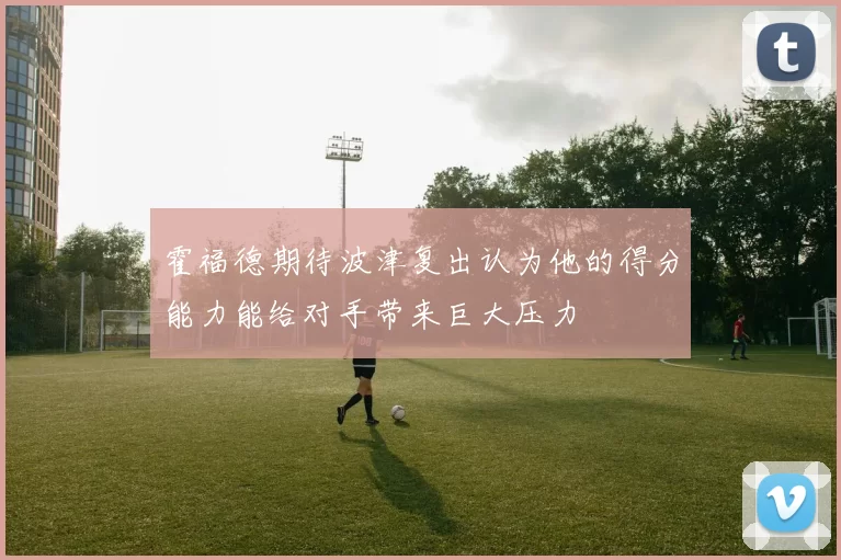 霍福德期待波津复出认为他的得分能力能给对手带来巨大压力