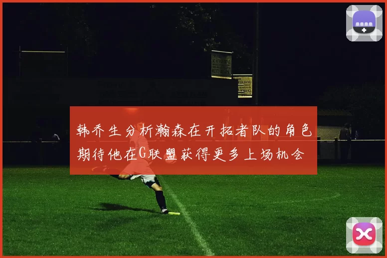 韩乔生分析瀚森在开拓者队的角色期待他在G联盟获得更多上场机会