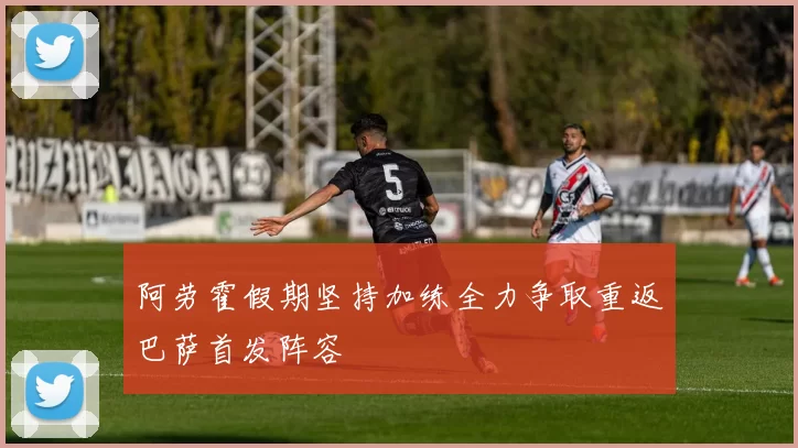 阿劳霍假期坚持加练全力争取重返巴萨首发阵容
