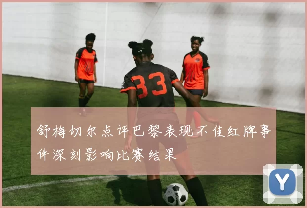 舒梅切尔点评巴黎表现不佳红牌事件深刻影响比赛结果