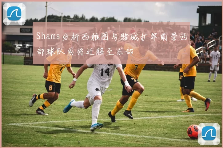 Shams分析西雅图与赌城扩军前景西部球队或将迁移至东部