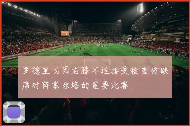 罗德里戈因右膝不适接受检查将缺席对阵塞尔塔的重要比赛