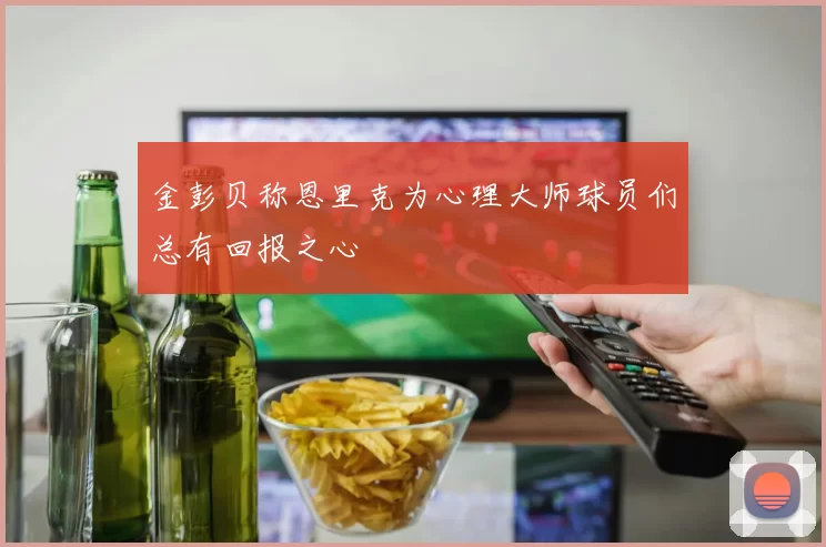 金彭贝称恩里克为心理大师球员们总有回报之心