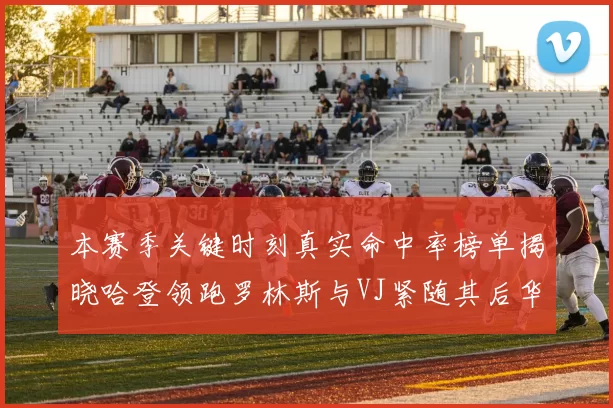 本赛季关键时刻真实命中率榜单揭晓哈登领跑罗林斯与VJ紧随其后华子位列第四